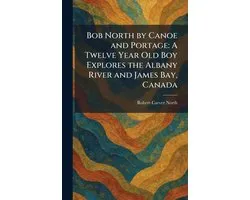 Bob North by Canoe and Portage: A Twelve Year Old Boy Explores the Albany River and James Bay, Canada