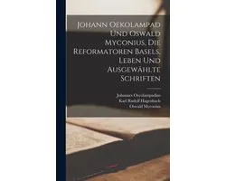 Johann Oekolampad und Oswald Myconius, die Reformatoren Basels, Leben und ausgewählte Schriften
