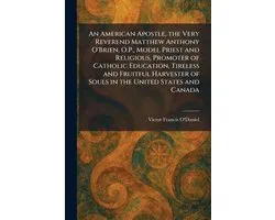 An American Apostle, the Very Reverend Matthew Anthony O'Brien, O.P., Model Priest and Religious, Promoter of Catholic Education, Tireless and Fruitful Harvester of Souls in the United States and Canada