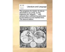 The Progress of a Harlot. as She Is Described in Six Prints, by the Ingenious Mr. Hogarth. ... with Several Other Entertaining Particulars to [sic] Tedious to Be Inserted Here. the Second Edition.