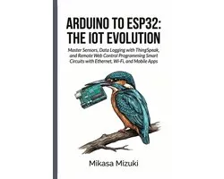 Arduino to Esp32: THE IOT EVOLUTION: Master Sensors, Data Logging with ThingSpeak, and Remote Web Control Programming Smart Circuits with Ethernet, Wi
