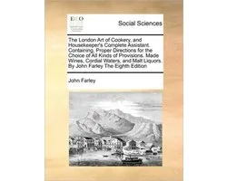 The London Art of Cookery, and Housekeeper's Complete Assistant. Containing, Proper Directions for the Choice of All Kinds of Provisions. Made Wines, Cordial Waters, and Malt Liquors. By John Farley The Eighth Edition