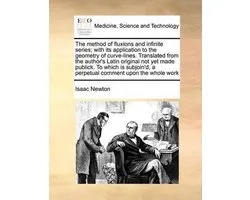 The Method of Fluxions and Infinite Series; With Its Application to the Geometry of Curve-Lines. Translated from the Author's Latin Original Not Yet Made Publick. to Which Is Subjoin'd, a Perpetual Comment Upon the Whole Work