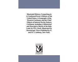 Illustrated History, Comprising in A Condensed Form A History of the United States, A Geography of the Western Continent, and the Chief Objects of interest On the Eastern Continent, including A Historical and Descriptive Sketch of the Holy Land