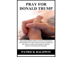 Pray for Donald Trump: Help Make America Great Again by Supporting the President of the United States of America’s Big Agenda through Powerful Specific Fervent Intercessory Prayers