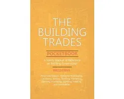The Building Trades Pocketbook - A Handy Manual of Reference on Building Construction - Including Structural Design, Masonry, Bricklaying, Carpentry, Joinery, Roofing, Plastering, Painting, Plumbing, Lighting, Heating, and Ventilation