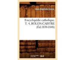 Generalites- Encyclopédie Catholique. T. 4, Bolon-Caistre (Éd.1839-1848)