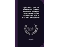 'Light, More Light!' on the Present State of Education Amongst the Working Classes of Leeds, and How It Can Best Be Improved