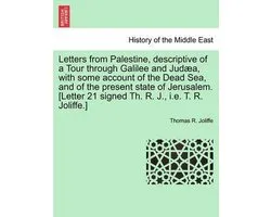Letters from Palestine, Descriptive of a Tour Through Galilee and Jud A, with Some Account of the Dead Sea, and of the Present State of Jerusalem. [Letter 21 Signed Th. R. J., i.e. T. R. Joliffe.]