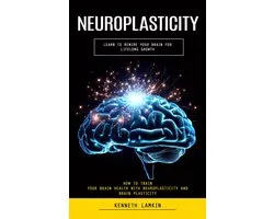Neuroplasticity: Learn to Rewire Your Brain for Lifelong Growth (How to Train Your Brain Health With Neuroplasticity and Brain Plasticity)