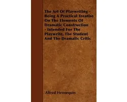 The Art of Playwriting - Being a Practical Treatise on the Elements of Dramatic Construction - Intended for the Playwrite, the Student and the Dramati