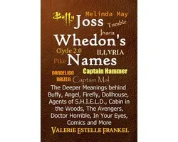 Joss Whedon’s Names The Deeper Meanings behind Buffy, Angel, Firefly, Dollhouse, Agents of S.H.I.E.L.D., Cabin in the Woods, The Avengers, Doctor Horrible, In Your Eyes, Comics and More