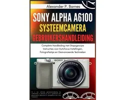 Sony Alpha a6100 Systeemcamera Gebruikershandleiding: Complete Handleiding met Stapsgewijze Instructies voor Autofocus Instellingen, Fotografietips en
