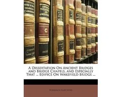 A Dissertation on Ancient Bridges and Bridge Chapels, and Especially That ... Edifice on Wakefield Bridge ...