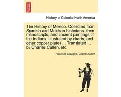 The History of Mexico. Collected from Spanish and Mexican Historians, from Manuscripts, and Ancient Paintings of the Indians. Illustrated by Charts, and Other Copper Plates ... Translated ... by Charles Cullen, Etc.