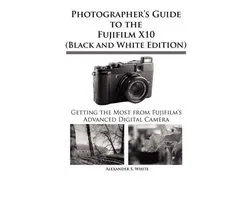 Photographer's Guide to the Fujifilm X10 (Black and White Edition)