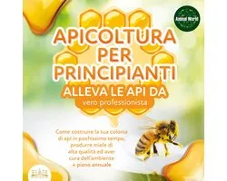 APICOLTURA PER PRINCIPIANTI - alleva le api da vero professionista. Come costruire la tua colonia di api in pochissimo tempo, produrre miele di alta qualità ed aver cura dell'ambiente + piano annuale