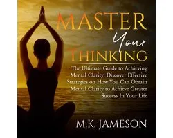 Master Your Thinking: The Ultimate Guide to Achieving Mental Clarity, Discover Effective Strategies on How You Can Obtain Mental Clarity to Achieve Greater Success In Your Life