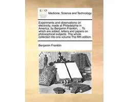 Experiments and observations on electricity, made at Philadelphia in America, by Benjamin Franklin, ... To which are added, letters and papers on philosophical subjects. The whole collected into one volume The fifth edition.