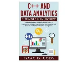 C++ and Data Analytics 2 Bundle Manuscript Essential Beginners Guide on Enriching Your C++ Programming Skills and Learn Practical Data Analytics, Data Science, and Predictive Analytics for Beginners