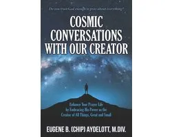 Cosmic Conversations with Our Creator: Enhance Your Prayer Life by Embracing His Power as the Creator of All Things, Great and Small