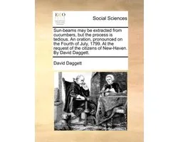 Sun-Beams May Be Extracted from Cucumbers, But the Process Is Tedious. an Oration, Pronounced on the Fourth of July, 1799. at the Request of the Citizens of New-Haven. by David Daggett.