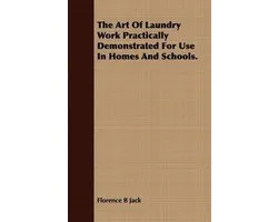 The Art Of Laundry Work Practically Demonstrated For Use In Homes And Schools.