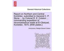 Report on Northern and Central Kordofan, Submitted to General C. P. Stone ... by Colonel R. E. Colston ... Commanding Expedition of Reconnaissance Made at El-Obeiyad, Kordofan, 1875. [With Plates.]