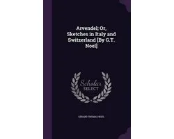 Arvendel; Or, Sketches in Italy and Switzerland [By G.T. Noel]