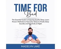 Time For Bed: The Essential Guide to Enjoying Quality Sleep, Learn Proven Methods to Hack Your Sleep to Finally Sleep Soundly and Peacefully at Night