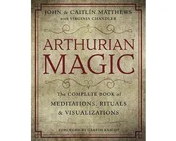 Arthurian Magic The Complete Book of Meditations, Rituals and Visualizations A Practical Guide to the Wisdom of Camelot