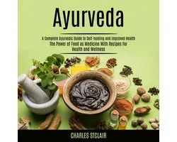Ayurveda: A Complete Ayurvedic Guide to Self-healing and Improved Health (The Power of Food as Mendicie With Recipes for Health and Wellness)