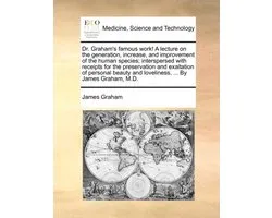 Dr. Graham's Famous Work! a Lecture on the Generation, Increase, and Improvement of the Human Species; Interspersed with Receipts for the Preservation and Exaltation of Personal Beauty and Loveliness, ... by James Graham, M.D.