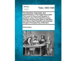 The Speeches, Arguments, and Determinations of the Right Honourable the Lords of Council and Session in Scotland, Upon That Important Cause, Wherein His Grace the Duke of Hamilton and Others Were Plaintiff's and Archibald Douglas of Douglas Esq; Defendant