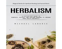 Herbalism: Magical Herbs for Spiritual Healing and Sacred Heart (A Step-by-step Guide to Remedies, Recipes, and Healing Gardens to Improve Your Health Naturally)