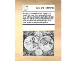 An ACT for Amending and Keeping in Repair the Road from a Certain Bridge Over a Brook or Stream Called Sudbrook, Near the City of Gloucester, to the Nine Mile Stone on the Bristol Road, at or Near a Place Called the Clay Pits