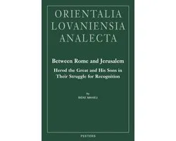 Orientalia Lovaniensia Analecta- Between Rome and Jerusalem: Herod the Great and His Sons in Their Struggle for Recognition
